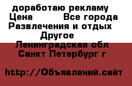 доработаю рекламу › Цена ­ --- - Все города Развлечения и отдых » Другое   . Ленинградская обл.,Санкт-Петербург г.